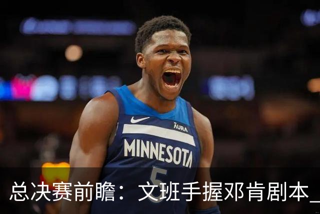 总决赛前瞻：文班手握邓肯剧本 马刺能开启新时代吗？
