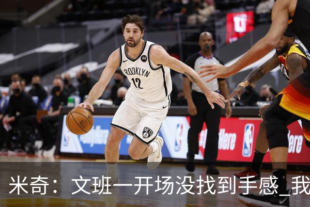 米奇：文班一开场没找到手感 我们要想办法让他进攻更顺利
