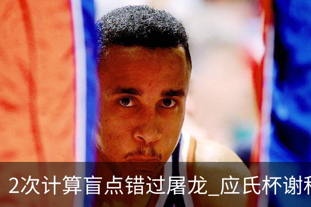 2次计算盲点错过屠龙 应氏杯谢科1点之差负一力辽