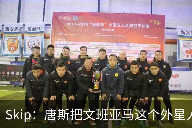 Skip：唐斯把文班亚马这个外星人打成了地球人 他不像切特怕文班